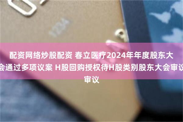 配资网络炒股配资 春立医疗2024年年度股东大会通过多项议案 H股回购授权待H股类别股东大会审议