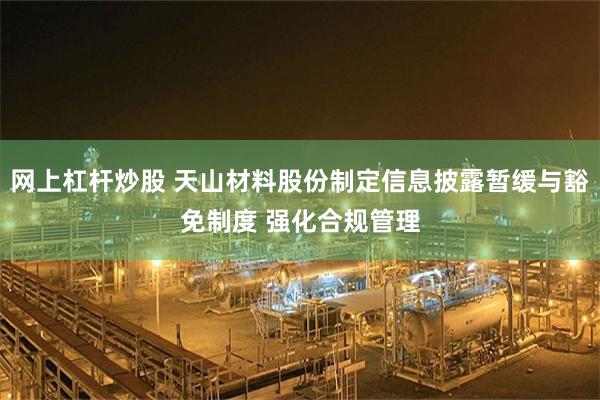 网上杠杆炒股 天山材料股份制定信息披露暂缓与豁免制度 强化合规管理