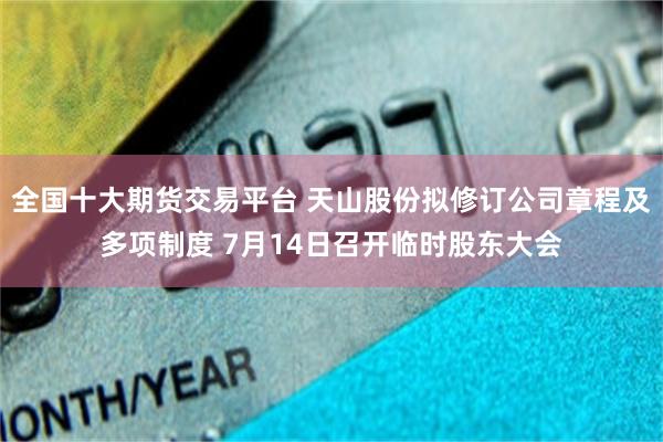全国十大期货交易平台 天山股份拟修订公司章程及多项制度 7月14日召开临时股东大会