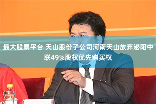 最大股票平台 天山股份子公司河南天山放弃泌阳中联49%股权优先购买权