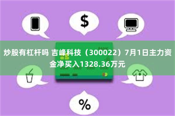 炒股有杠杆吗 吉峰科技（300022）7月1日主力资金净买入1328.36万元