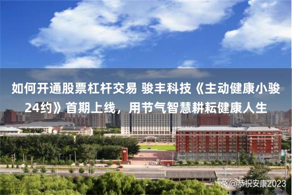 如何开通股票杠杆交易 骏丰科技《主动健康小骏24约》首期上线，用节气智慧耕耘健康人生