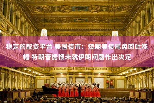 稳定的配资平台 美国债市：短期美债尾盘回吐涨幅 特朗普据报未就伊朗问题作出决定