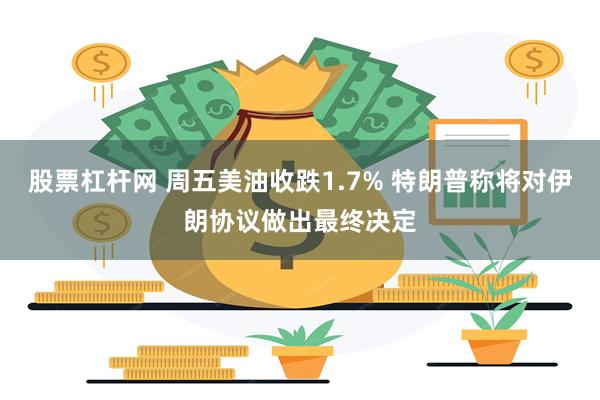 股票杠杆网 周五美油收跌1.7% 特朗普称将对伊朗协议做出最终决定