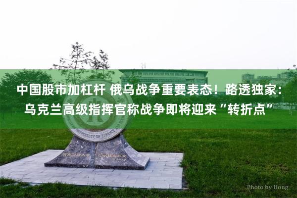 中国股市加杠杆 俄乌战争重要表态！路透独家：乌克兰高级指挥官称战争即将迎来“转折点”