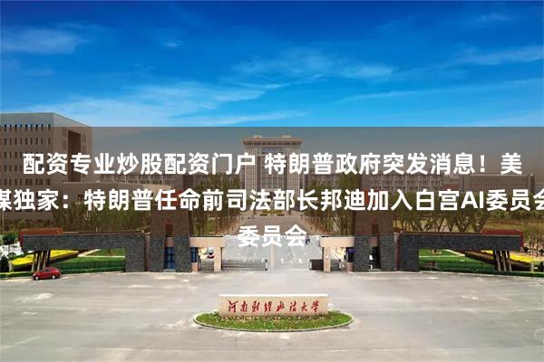 配资专业炒股配资门户 特朗普政府突发消息！美媒独家：特朗普任命前司法部长邦迪加入白宫AI委员会