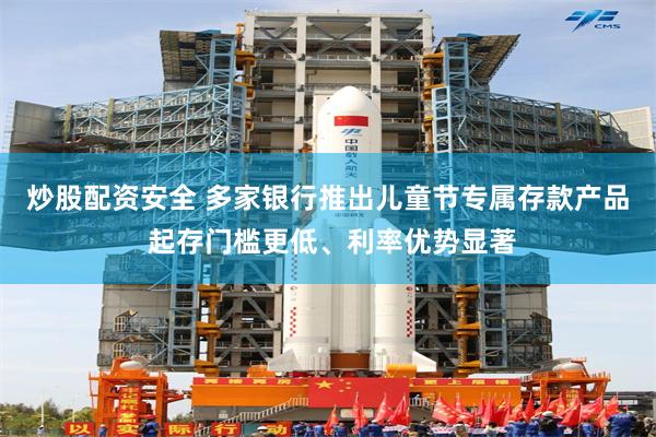 炒股配资安全 多家银行推出儿童节专属存款产品 起存门槛更低、利率优势显著