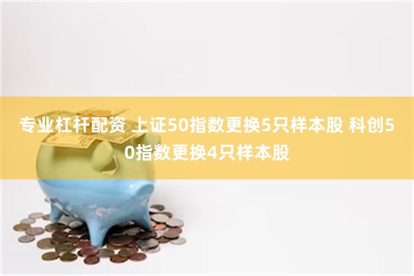 专业杠杆配资 上证50指数更换5只样本股 科创50指数更换4只样本股