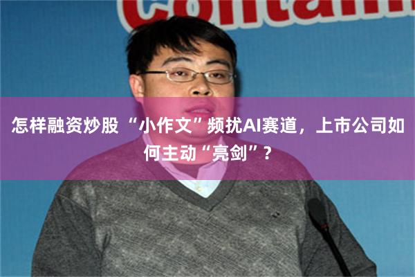 怎样融资炒股 “小作文”频扰AI赛道，上市公司如何主动“亮剑”？