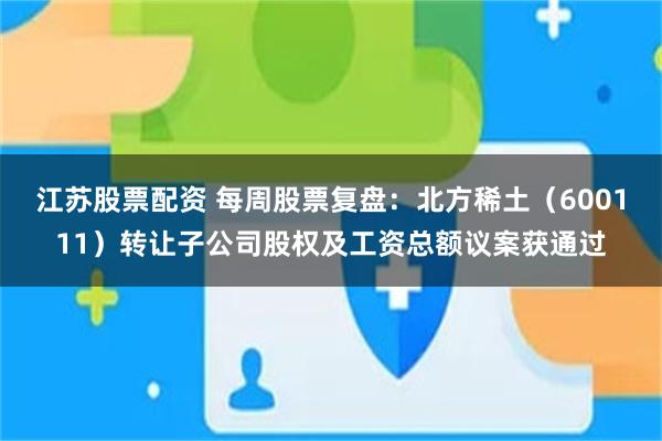 江苏股票配资 每周股票复盘：北方稀土（600111）转让子公司股权及工资总额议案获通过