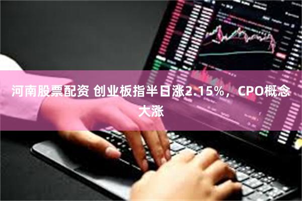 河南股票配资 创业板指半日涨2.15%，CPO概念大涨