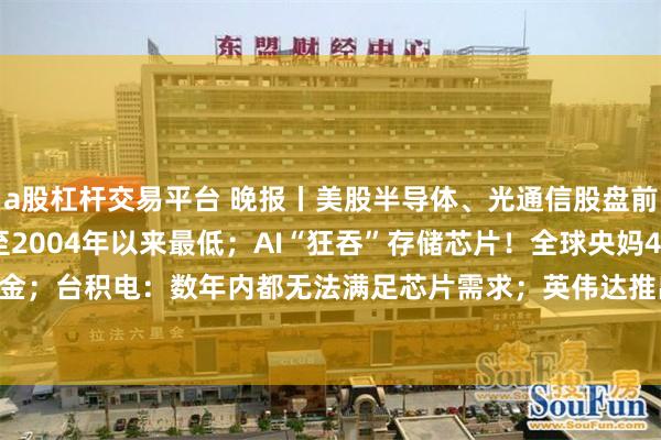 a股杠杆交易平台 晚报丨美股半导体、光通信股盘前下跌；美国原油库存降至2004年以来最低；AI“狂吞”存储芯片！全球央妈4月重新“扫货”黄金；台积电：数年内都无法满足芯片需求；英伟达推出NVIDIA Cosmos 3；软银大手笔押注OpenAI引爆市场担忧