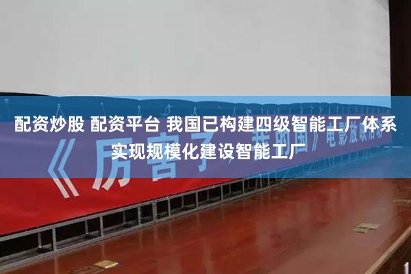配资炒股 配资平台 我国已构建四级智能工厂体系 实现规模化建设智能工厂