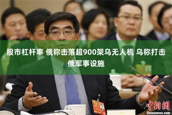 股市杠杆率 俄称击落超900架乌无人机 乌称打击俄军事设施