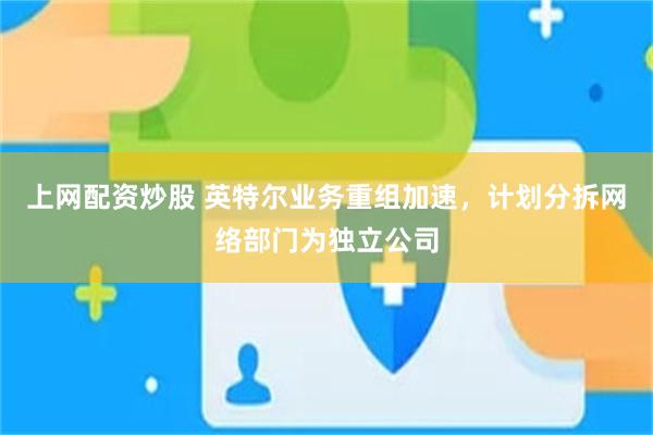 上网配资炒股 英特尔业务重组加速，计划分拆网络部门为独立公司