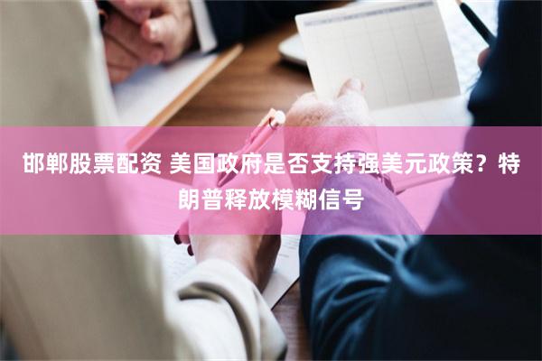 邯郸股票配资 美国政府是否支持强美元政策？特朗普释放模糊信号