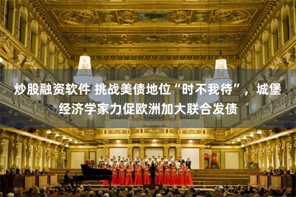 炒股融资软件 挑战美债地位“时不我待”，城堡经济学家力促欧洲加大联合发债