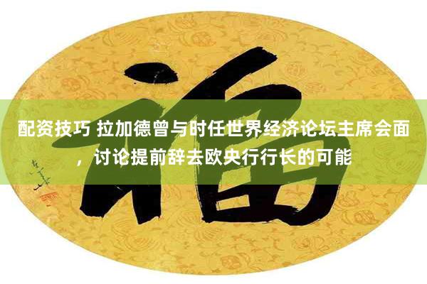配资技巧 拉加德曾与时任世界经济论坛主席会面，讨论提前辞去欧央行行长的可能