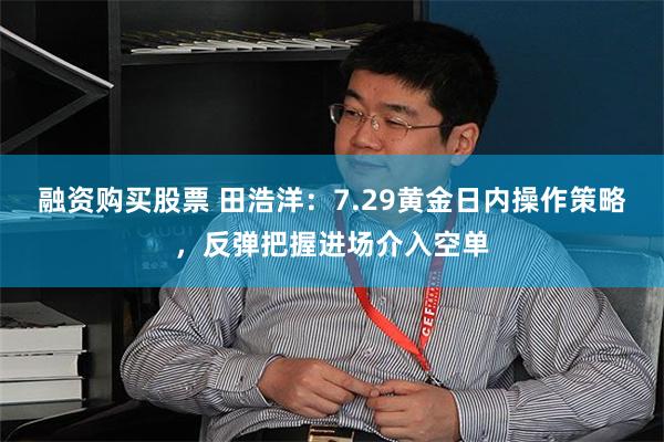 融资购买股票 田浩洋：7.29黄金日内操作策略，反弹把握进场介入空单