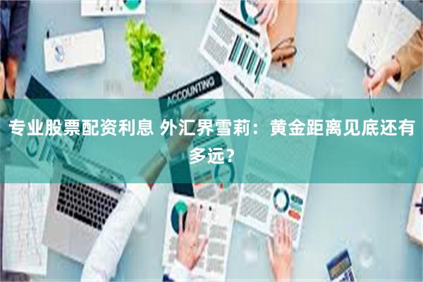 专业股票配资利息 外汇界雪莉：黄金距离见底还有多远？