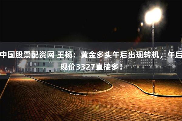 中国股票配资网 王杨：黄金多头午后出现转机，午后现价3327直接多！
