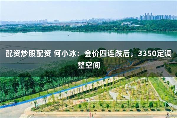 配资炒股配资 何小冰：金价四连跌后，3350定调整空间