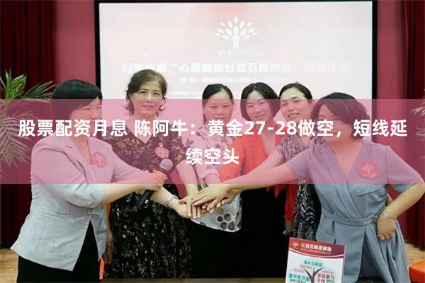股票配资月息 陈阿牛：黄金27-28做空，短线延续空头