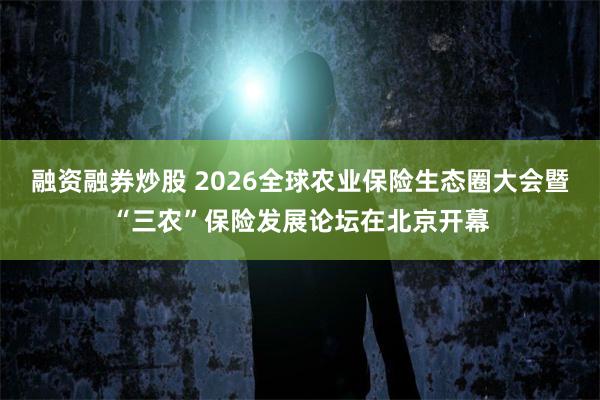 融资融券炒股 2026全球农业保险生态圈大会暨“三农”保险发展论坛在北京开幕