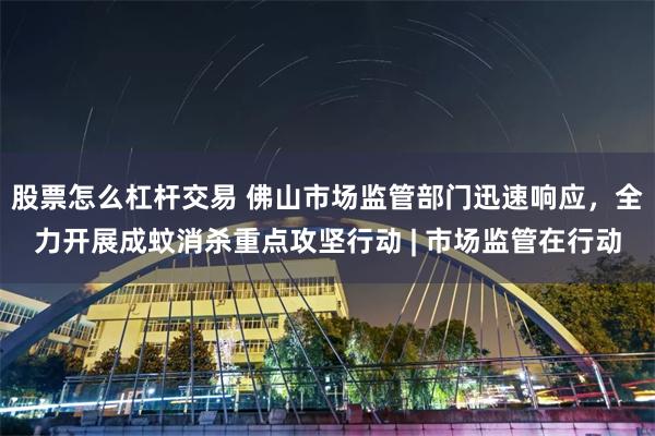 股票怎么杠杆交易 佛山市场监管部门迅速响应，全力开展成蚊消杀重点攻坚行动 | 市场监管在行动