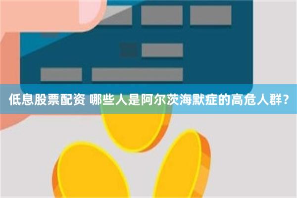 低息股票配资 哪些人是阿尔茨海默症的高危人群？