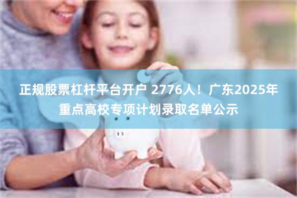 正规股票杠杆平台开户 2776人！广东2025年重点高校专项计划录取名单公示