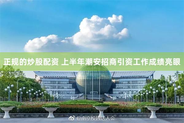 正规的炒股配资 上半年潮安招商引资工作成绩亮眼
