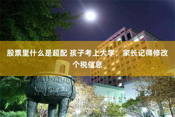 股票里什么是超配 孩子考上大学,家长记得修改个税信息