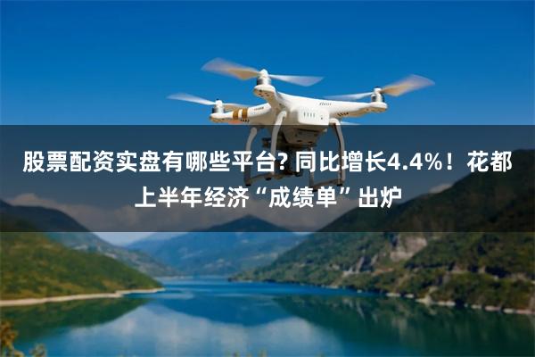 股票配资实盘有哪些平台? 同比增长4.4%！花都上半年经济“成绩单”出炉