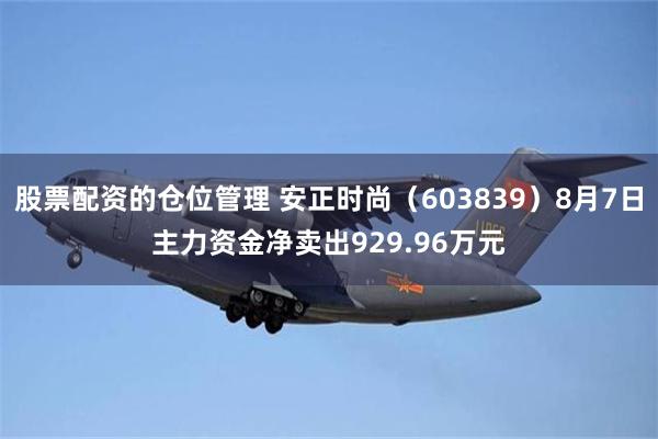 股票配资的仓位管理 安正时尚（603839）8月7日主力资金净卖出929.96万元