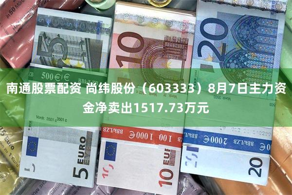 南通股票配资 尚纬股份（603333）8月7日主力资金净卖出1517.73万元