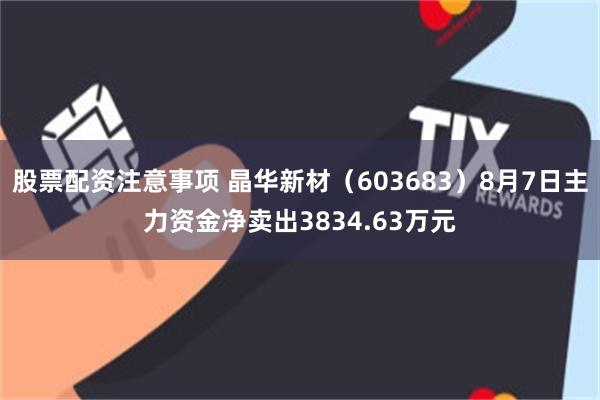 股票配资注意事项 晶华新材（603683）8月7日主力资金净卖出3834.63万元