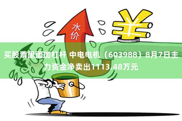 买股票里面加杠杆 中电电机（603988）8月7日主力资金净卖出1113.48万元