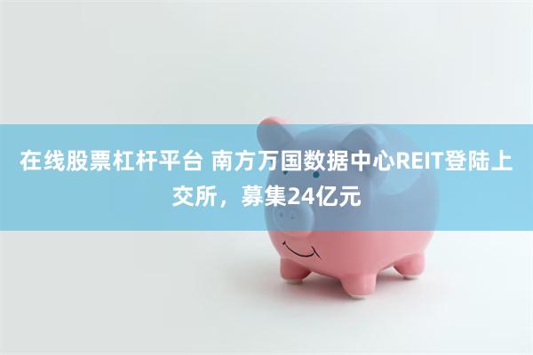 在线股票杠杆平台 南方万国数据中心REIT登陆上交所，募集24亿元
