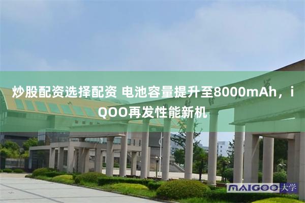 炒股配资选择配资 电池容量提升至8000mAh，iQOO再发性能新机