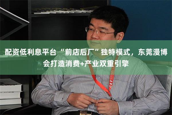 配资低利息平台 “前店后厂”独特模式，东莞漫博会打造消费+产业双重引擎