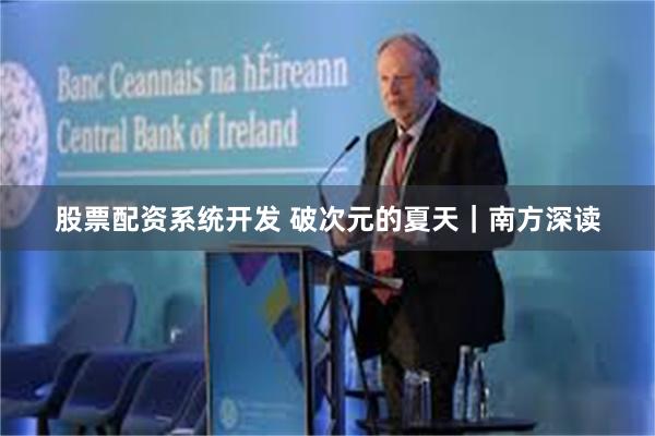 股票配资系统开发 破次元的夏天｜南方深读
