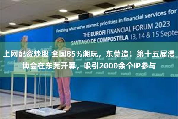 上网配资炒股 全国85%潮玩，东莞造！第十五届漫博会在东莞开幕，吸引2000余个IP参与