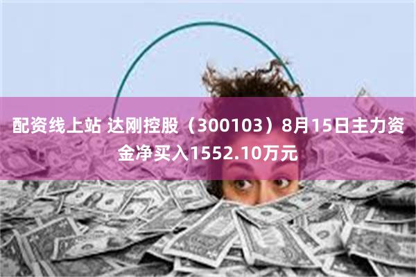 配资线上站 达刚控股（300103）8月15日主力资金净买入1552.10万元