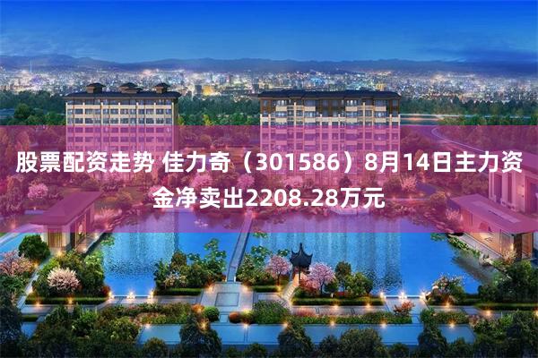 股票配资走势 佳力奇（301586）8月14日主力资金净卖出2208.28万元