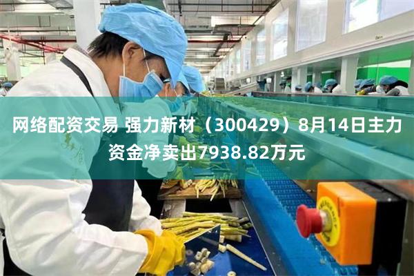 网络配资交易 强力新材（300429）8月14日主力资金净卖出7938.82万元