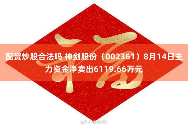 配资炒股合法吗 神剑股份（002361）8月14日主力资金净卖出6119.66万元