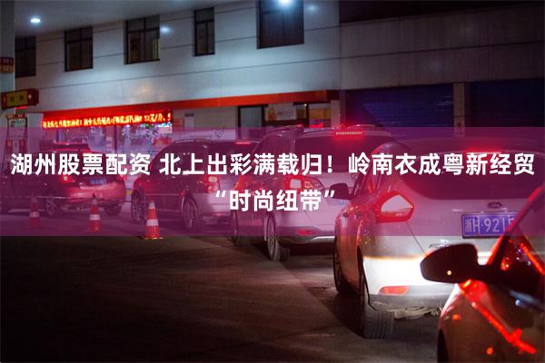 湖州股票配资 北上出彩满载归！岭南衣成粤新经贸“时尚纽带”