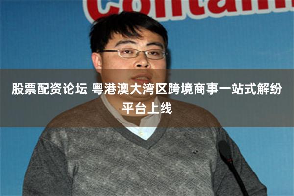 股票配资论坛 粤港澳大湾区跨境商事一站式解纷平台上线