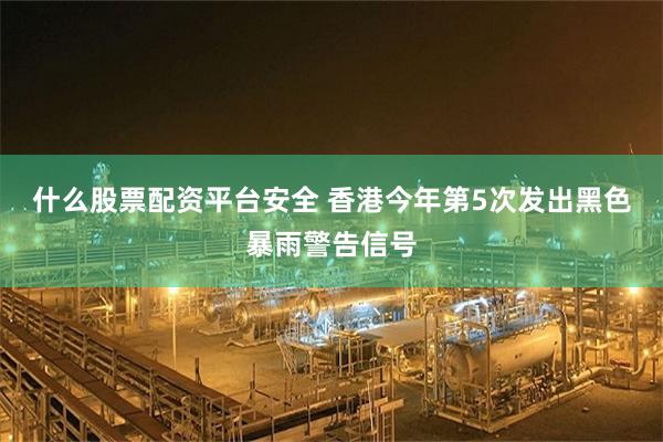 什么股票配资平台安全 香港今年第5次发出黑色暴雨警告信号